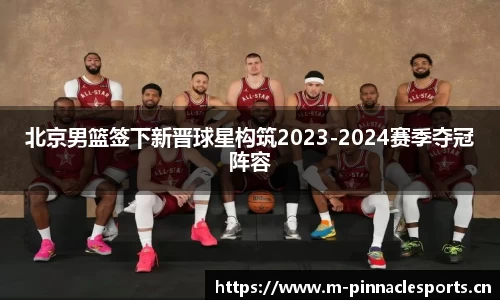 北京男篮签下新晋球星构筑2023-2024赛季夺冠阵容