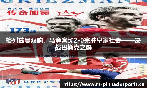 格列兹曼双响，马竞客场2-0完胜皇家社会——决战巴斯克之巅