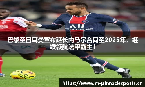 巴黎圣日耳曼宣布延长内马尔合同至2025年，继续领航法甲霸主！