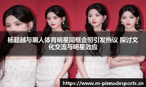 杨超越与黑人体育明星同框合照引发热议 探讨文化交流与明星效应