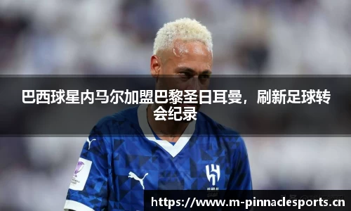 巴西球星内马尔加盟巴黎圣日耳曼，刷新足球转会纪录