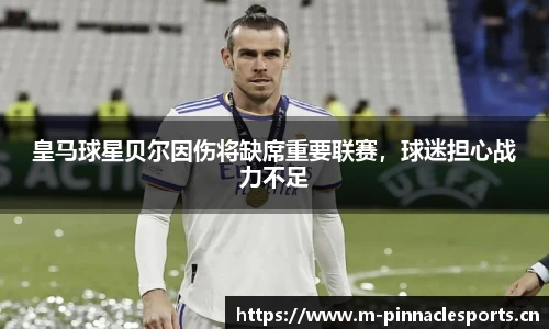 皇马球星贝尔因伤将缺席重要联赛，球迷担心战力不足