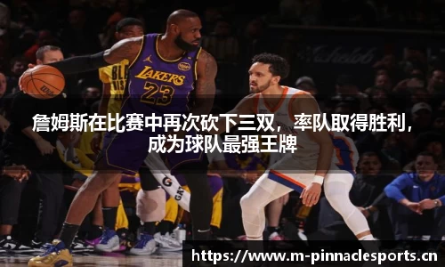 詹姆斯在比赛中再次砍下三双，率队取得胜利，成为球队最强王牌