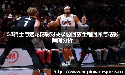 58骑士与猛龙精彩对决录像回放全程回顾与精彩瞬间分析