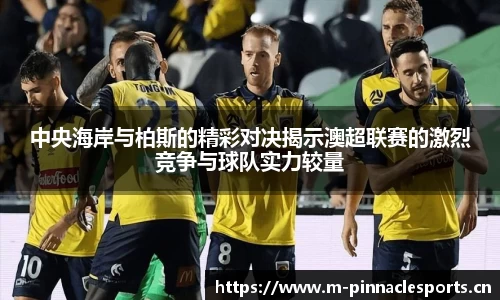 中央海岸与柏斯的精彩对决揭示澳超联赛的激烈竞争与球队实力较量