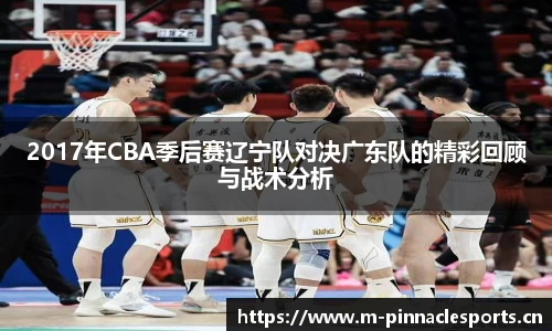 2017年CBA季后赛辽宁队对决广东队的精彩回顾与战术分析