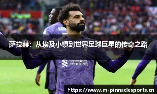 萨拉赫：从埃及小镇到世界足球巨星的传奇之路