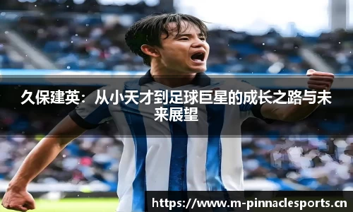 久保建英：从小天才到足球巨星的成长之路与未来展望