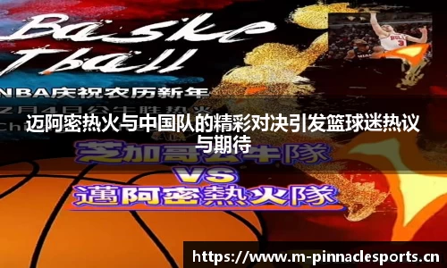 迈阿密热火与中国队的精彩对决引发篮球迷热议与期待