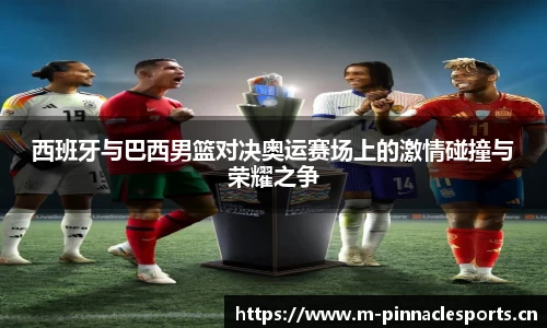 西班牙与巴西男篮对决奥运赛场上的激情碰撞与荣耀之争