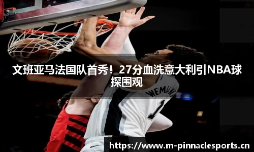 文班亚马法国队首秀！27分血洗意大利引NBA球探围观
