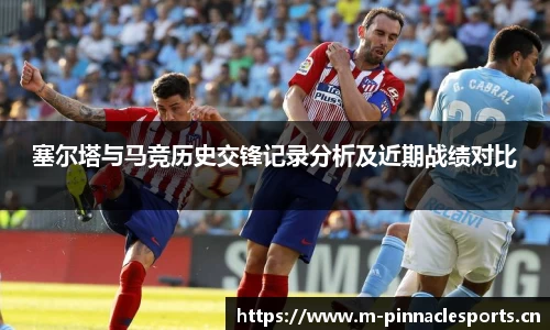 塞尔塔与马竞历史交锋记录分析及近期战绩对比